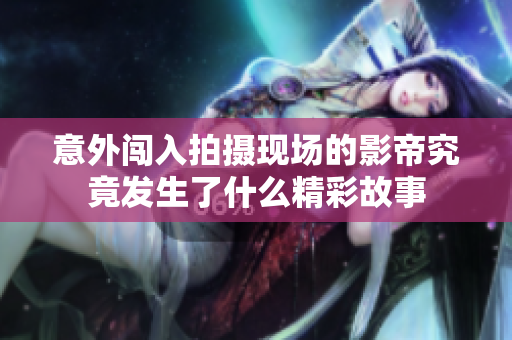 意外闯入拍摄现场的影帝究竟发生了什么精彩故事