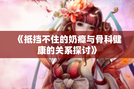 《抵挡不住的奶瘾与骨科健康的关系探讨》