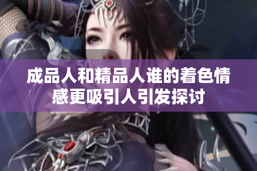 成品人和精品人谁的着色情感更吸引人引发探讨
