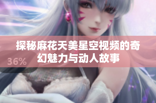 探秘麻花天美星空视频的奇幻魅力与动人故事