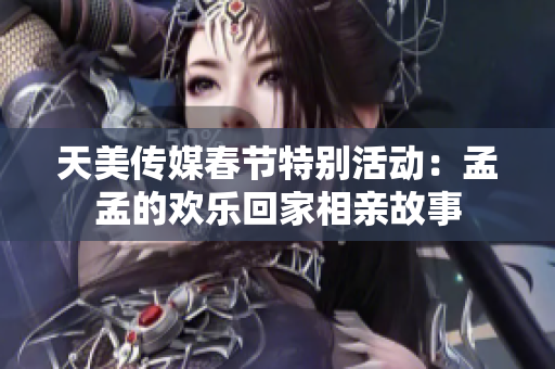 天美传媒春节特别活动：孟孟的欢乐回家相亲故事