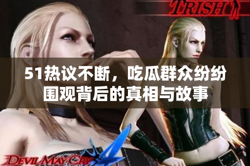 51热议不断，吃瓜群众纷纷围观背后的真相与故事