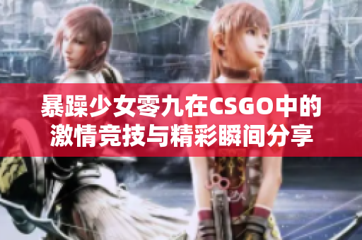 暴躁少女零九在CSGO中的激情竞技与精彩瞬间分享