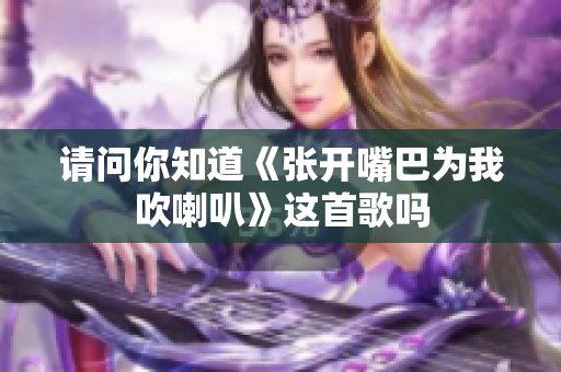请问你知道《张开嘴巴为我吹喇叭》这首歌吗