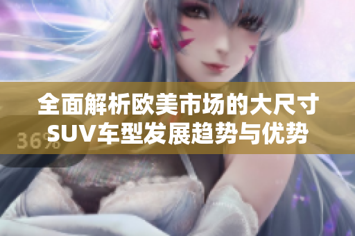 全面解析欧美市场的大尺寸SUV车型发展趋势与优势