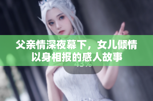 父亲情深夜幕下，女儿倾情以身相报的感人故事