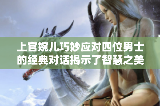 上官婉儿巧妙应对四位男士的经典对话揭示了智慧之美