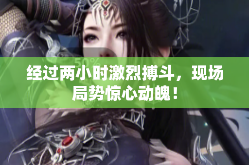 经过两小时激烈搏斗，现场局势惊心动魄！