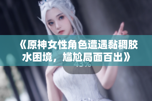 《原神女性角色遭遇黏稠胶水困境，尴尬局面百出》