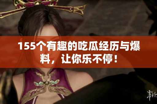 155个有趣的吃瓜经历与爆料，让你乐不停！
