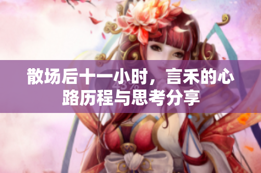 散场后十一小时，言禾的心路历程与思考分享