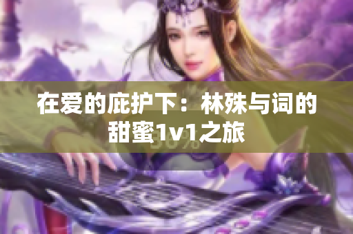 在爱的庇护下：林殊与词的甜蜜1v1之旅