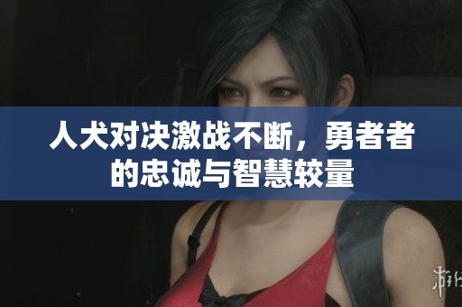人犬对决激战不断，勇者者的忠诚与智慧较量