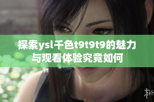 探索ysl千色t9t9t9的魅力与观看体验究竟如何
