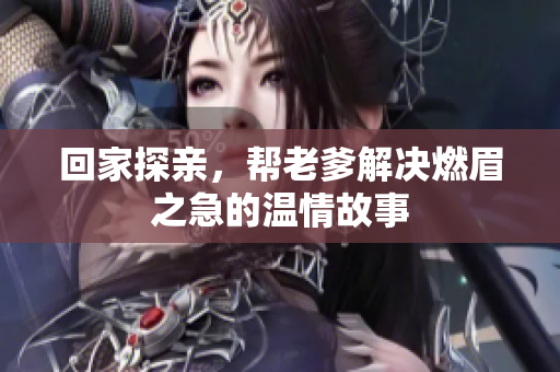 回家探亲，帮老爹解决燃眉之急的温情故事