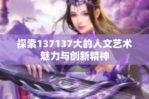 探索137137大的人文艺术魅力与创新精神