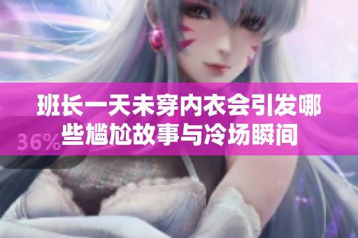 班长一天未穿内衣会引发哪些尴尬故事与冷场瞬间