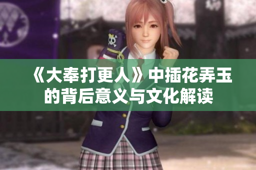 《大奉打更人》中插花弄玉的背后意义与文化解读