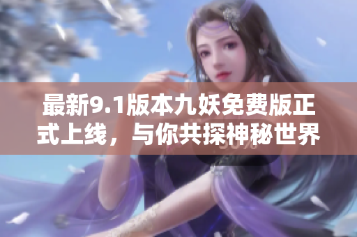 最新9.1版本九妖免费版正式上线，与你共探神秘世界！
