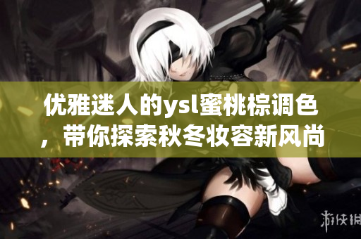 优雅迷人的ysl蜜桃棕调色，带你探索秋冬妆容新风尚