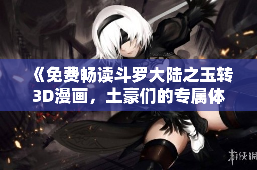 《免费畅读斗罗大陆之玉转3D漫画，土豪们的专属体验》