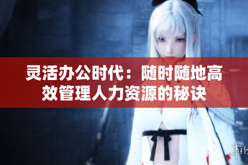 灵活办公时代：随时随地高效管理人力资源的秘诀