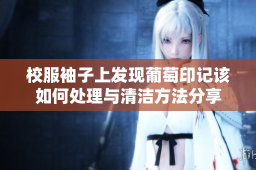 校服袖子上发现葡萄印记该如何处理与清洁方法分享