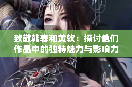 致敬韩寒和黄软：探讨他们作品中的独特魅力与影响力