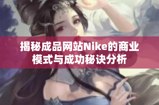 揭秘成品网站Nike的商业模式与成功秘诀分析