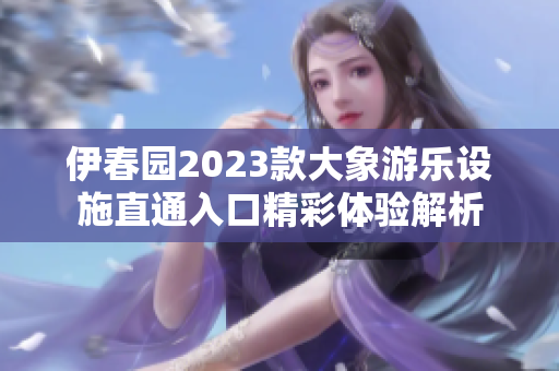 伊春园2023款大象游乐设施直通入口精彩体验解析
