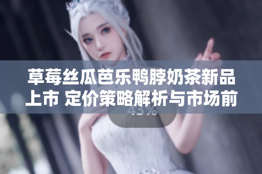 草莓丝瓜芭乐鸭脖奶茶新品上市 定价策略解析与市场前景探讨