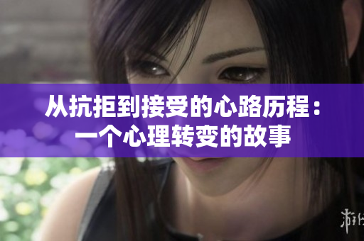从抗拒到接受的心路历程：一个心理转变的故事