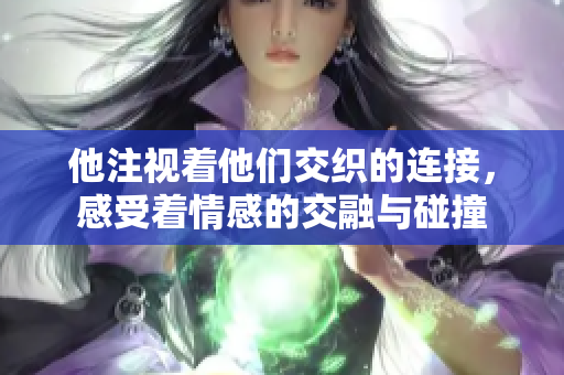 他注视着他们交织的连接，感受着情感的交融与碰撞