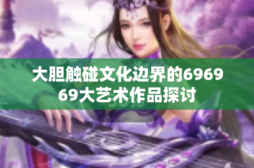 大胆触碰文化边界的696969大艺术作品探讨
