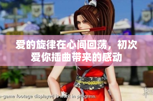 爱的旋律在心间回荡，初次爱你插曲带来的感动