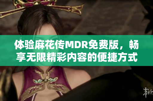 体验麻花传MDR免费版，畅享无限精彩内容的便捷方式