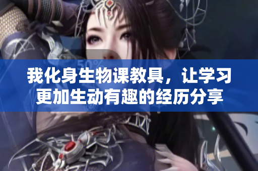 我化身生物课教具，让学习更加生动有趣的经历分享