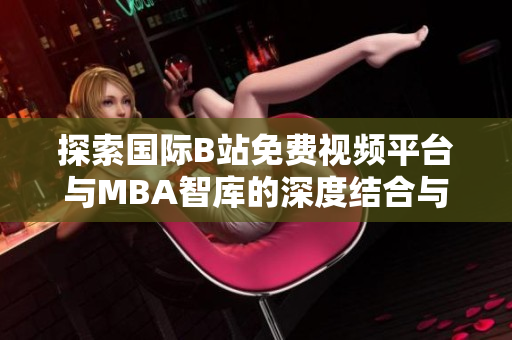探索国际B站免费视频平台与MBA智库的深度结合与应用