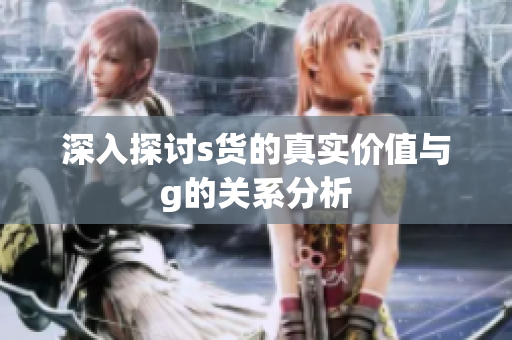 深入探讨s货的真实价值与g的关系分析