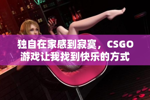 独自在家感到寂寞，CSGO游戏让我找到快乐的方式