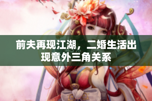 前夫再现江湖，二婚生活出现意外三角关系