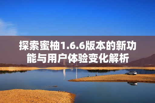 探索蜜柚1.6.6版本的新功能与用户体验变化解析