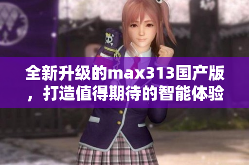全新升级的max313国产版，打造值得期待的智能体验