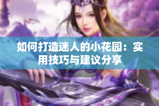 如何打造迷人的小花园：实用技巧与建议分享