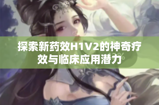 探索新药效H1V2的神奇疗效与临床应用潜力