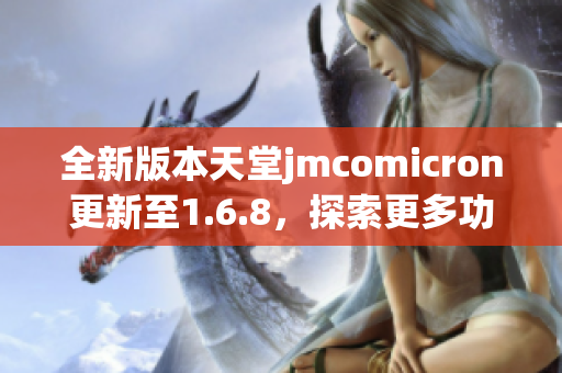 全新版本天堂jmcomicron更新至1.6.8，探索更多功能与体验
