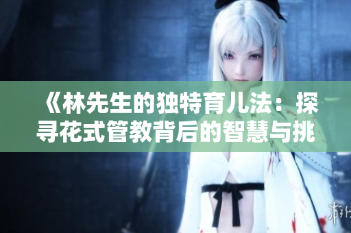 《林先生的独特育儿法：探寻花式管教背后的智慧与挑战》