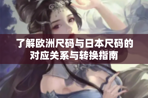 了解欧洲尺码与日本尺码的对应关系与转换指南