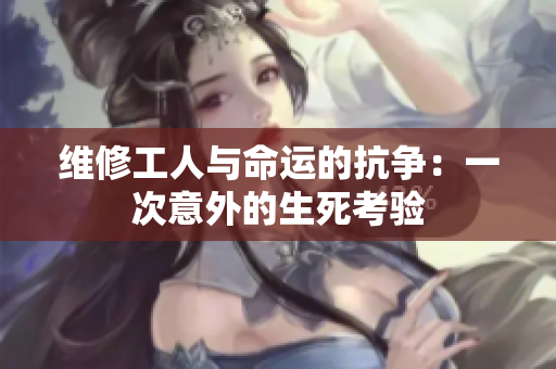 维修工人与命运的抗争：一次意外的生死考验