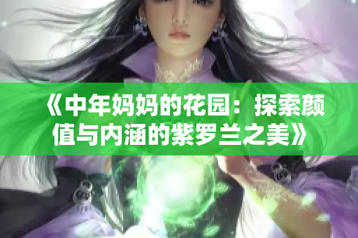 《中年妈妈的花园：探索颜值与内涵的紫罗兰之美》